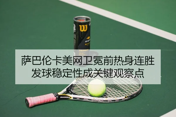 萨巴伦卡美网卫冕前热身连胜 发球稳定性成关键观察点（kaiyun）